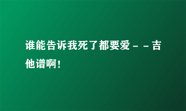 谁能告诉我死了都要爱－－吉他谱啊！