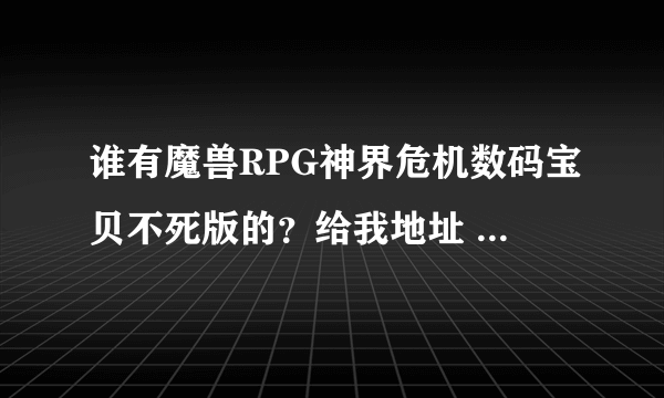 谁有魔兽RPG神界危机数码宝贝不死版的？给我地址 有效地址