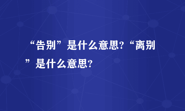 “告别”是什么意思?“离别”是什么意思?