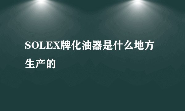 SOLEX牌化油器是什么地方生产的