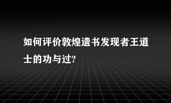 如何评价敦煌遗书发现者王道士的功与过?