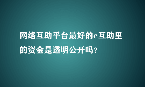 网络互助平台最好的e互助里的资金是透明公开吗？