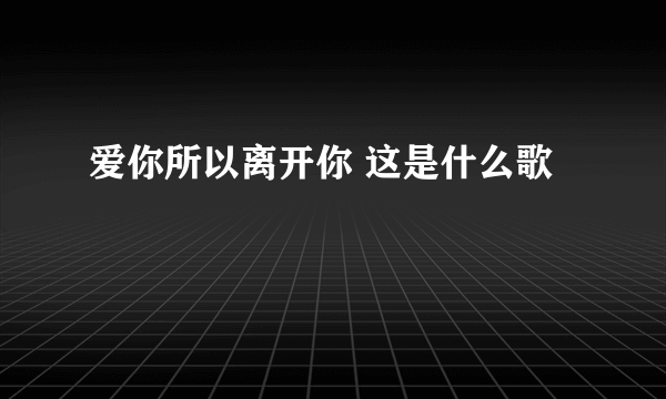 爱你所以离开你 这是什么歌