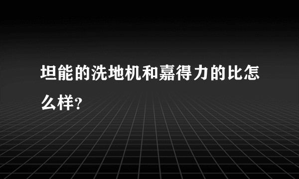 坦能的洗地机和嘉得力的比怎么样？