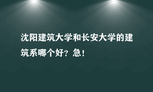 沈阳建筑大学和长安大学的建筑系哪个好？急！