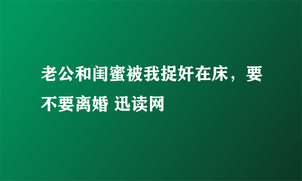 老公和闺蜜被我捉奸在床，要不要离婚 迅读网