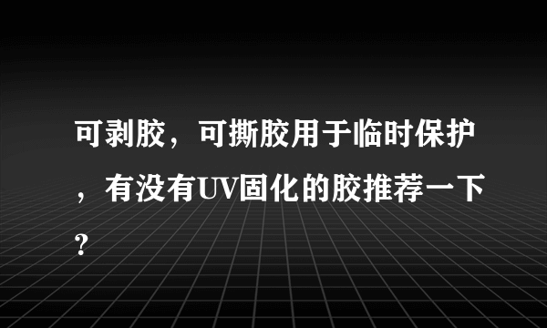 可剥胶，可撕胶用于临时保护，有没有UV固化的胶推荐一下？