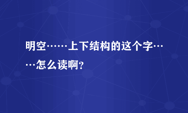 明空……上下结构的这个字……怎么读啊？