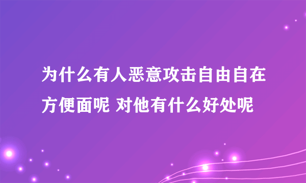 为什么有人恶意攻击自由自在方便面呢 对他有什么好处呢