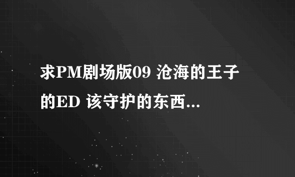 求PM剧场版09 沧海的王子 的ED 该守护的东西 中文歌词和日文罗马音 有日文歌词最好