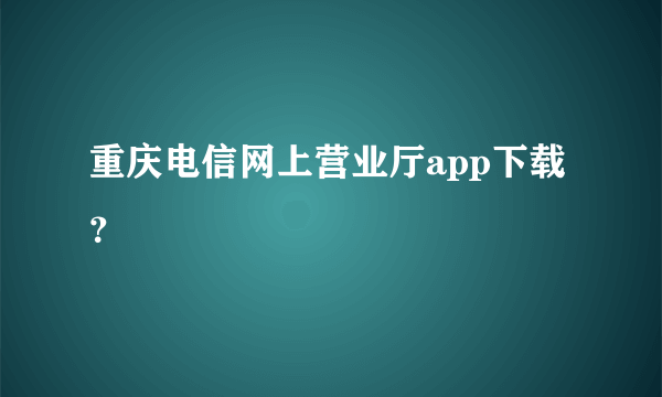 重庆电信网上营业厅app下载？