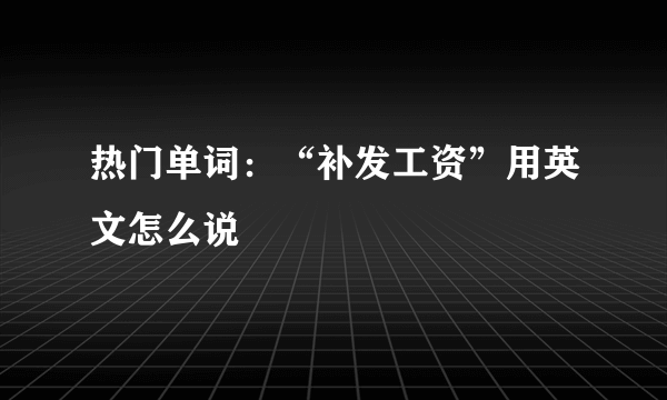 热门单词：“补发工资”用英文怎么说