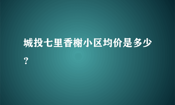 城投七里香榭小区均价是多少？