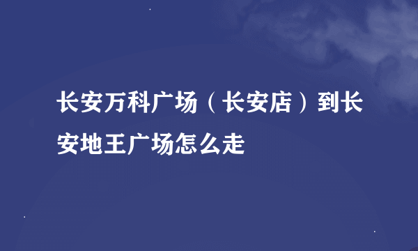 长安万科广场（长安店）到长安地王广场怎么走