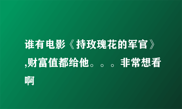 谁有电影《持玫瑰花的军官》,财富值都给他。。。非常想看啊