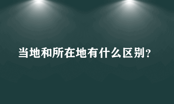 当地和所在地有什么区别？