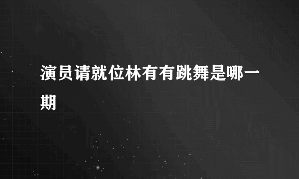 演员请就位林有有跳舞是哪一期