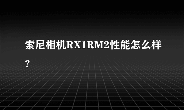 索尼相机RX1RM2性能怎么样？