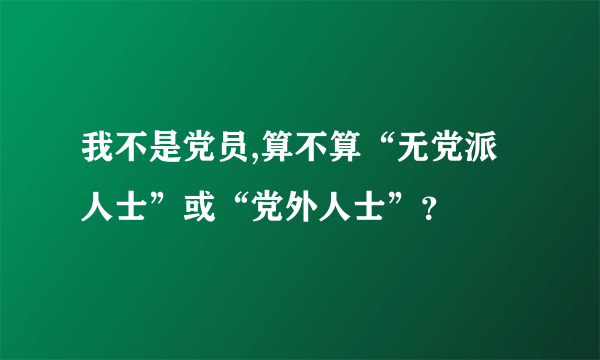 我不是党员,算不算“无党派人士”或“党外人士”？