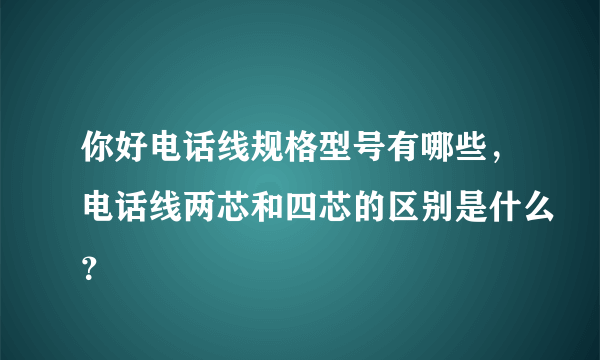 你好电话线规格型号有哪些，电话线两芯和四芯的区别是什么？