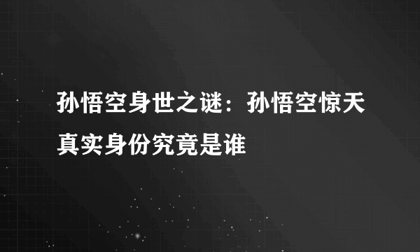 孙悟空身世之谜：孙悟空惊天真实身份究竟是谁