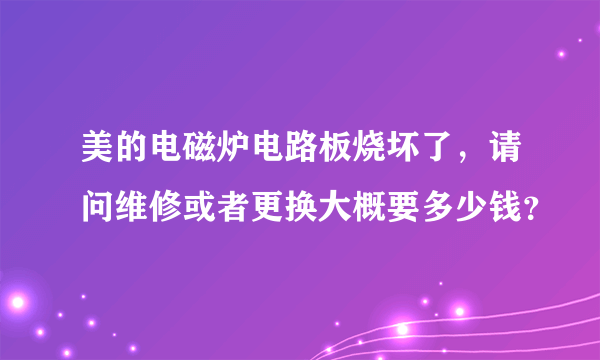 美的电磁炉电路板烧坏了，请问维修或者更换大概要多少钱？