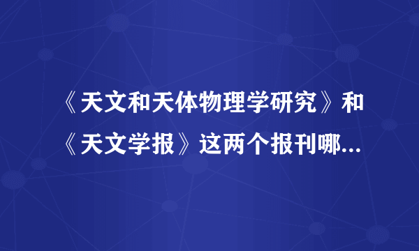 《天文和天体物理学研究》和《天文学报》这两个报刊哪个好一点，各有什么差别？谢谢