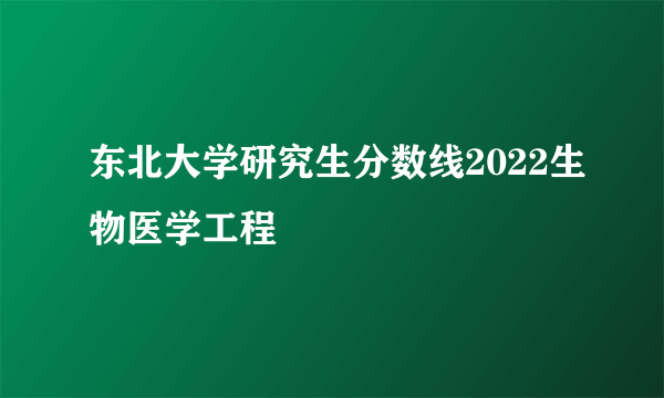 东北大学研究生分数线2022生物医学工程