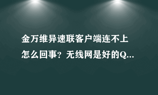 金万维异速联客户端连不上 怎么回事？无线网是好的QQ也能登 就是店里客户端连不上 台式电脑 求大神