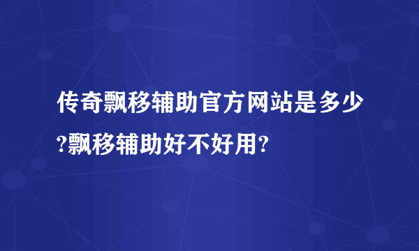 传奇飘移辅助官方网站是多少?飘移辅助好不好用?