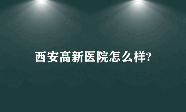 西安高新医院怎么样?