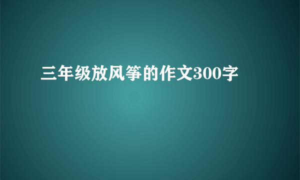 三年级放风筝的作文300字