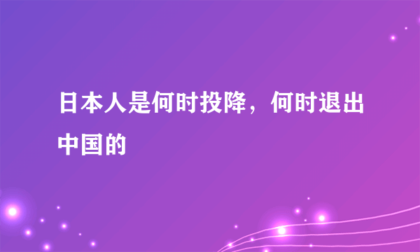 日本人是何时投降，何时退出中国的