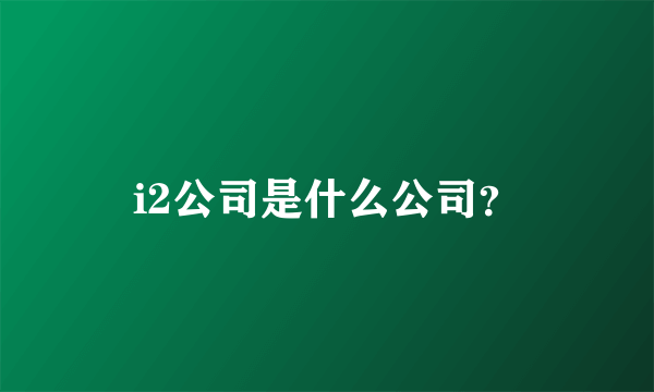 i2公司是什么公司？