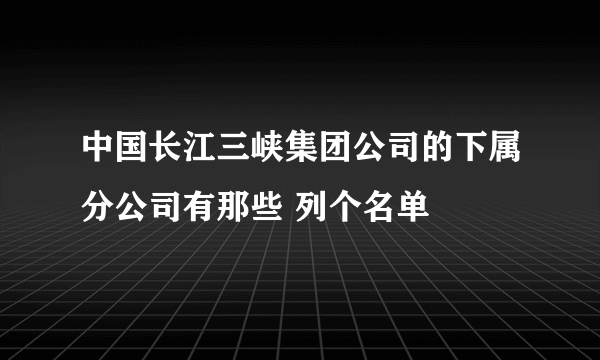 中国长江三峡集团公司的下属分公司有那些 列个名单