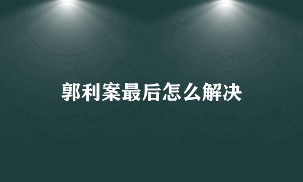 郭利案最后怎么解决