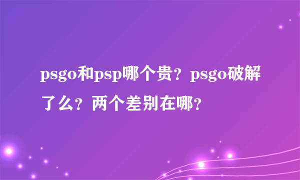 psgo和psp哪个贵？psgo破解了么？两个差别在哪？