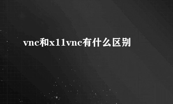 vnc和x11vnc有什么区别