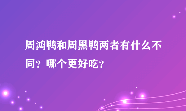 周鸿鸭和周黑鸭两者有什么不同？哪个更好吃？