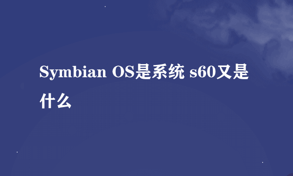 Symbian OS是系统 s60又是什么