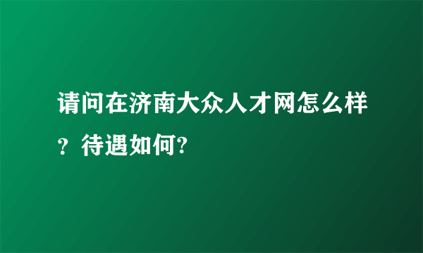 请问在济南大众人才网怎么样？待遇如何?