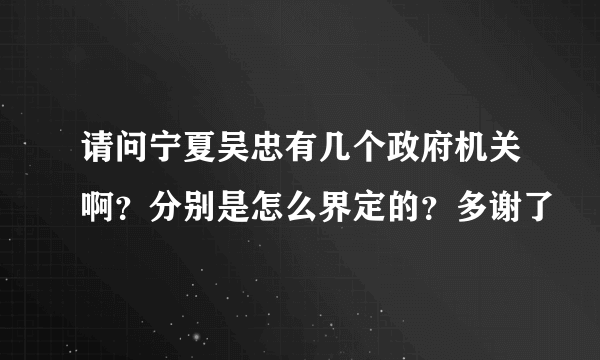 请问宁夏吴忠有几个政府机关啊？分别是怎么界定的？多谢了