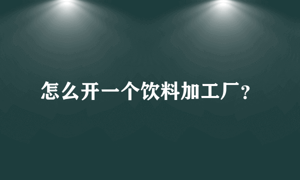 怎么开一个饮料加工厂？