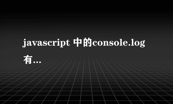 javascript 中的console.log有什么作用啊？是做什么的呢？谢谢大家