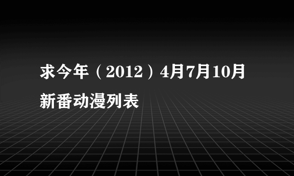 求今年（2012）4月7月10月新番动漫列表