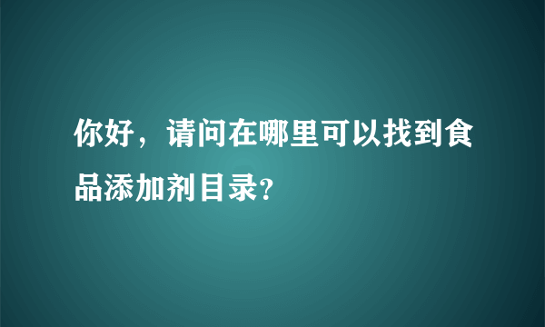 你好，请问在哪里可以找到食品添加剂目录？