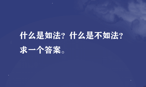 什么是如法？什么是不如法？求一个答案。