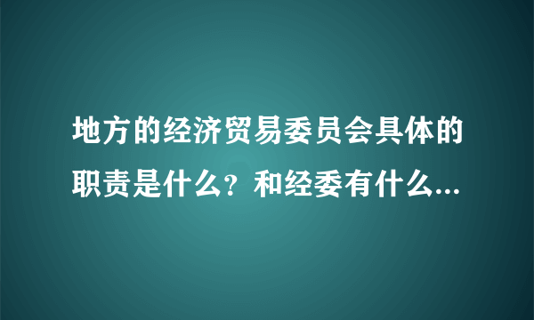 地方的经济贸易委员会具体的职责是什么？和经委有什么区别吗？