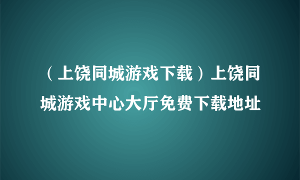 （上饶同城游戏下载）上饶同城游戏中心大厅免费下载地址