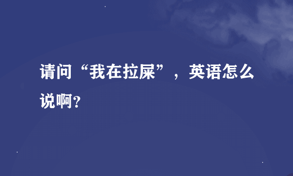 请问“我在拉屎”，英语怎么说啊？